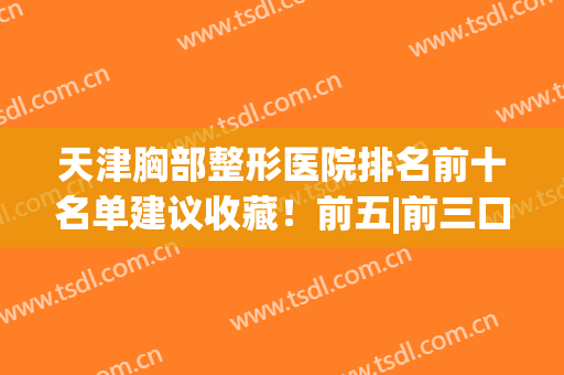 天津胸部整形医院排名前十名单建议收藏！前五|前三口碑详细_亲测靠谱
