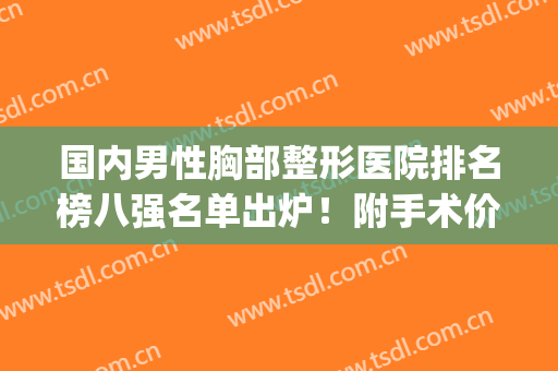 国内男性胸部整形医院排名榜八强名单出炉！附手术价目表明细参考(全国隆胸医院排名)