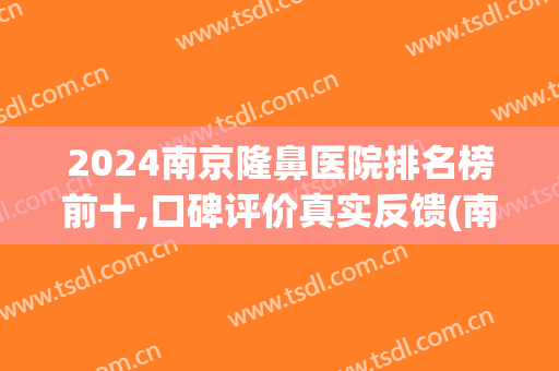 2024南京隆鼻医院排名榜前十,口碑评价真实反馈(南京隆鼻医院排行)