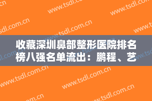 收藏深圳鼻部整形医院排名榜八强名单流出：鹏程、艺星重回前五宝座！