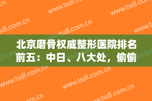 北京磨骨权威整形医院排名前五：中日、八大处，偷偷逆袭的好院分享(北京磨骨医院口碑前三)