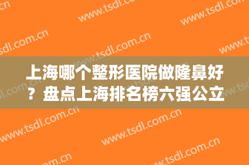 上海哪个整形医院做隆鼻好？盘点上海排名榜六强公立名单_附价目表一览