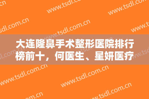大连隆鼻手术整形医院排行榜前十，何医生、星妍医疗等机构登上榜单-附价格表