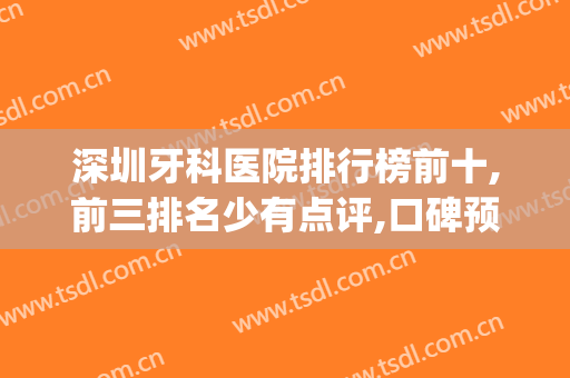 深圳牙科医院排行榜前十,前三排名少有点评,口碑预约在线全搞定!(深圳哪家牙科医院比较好一点)