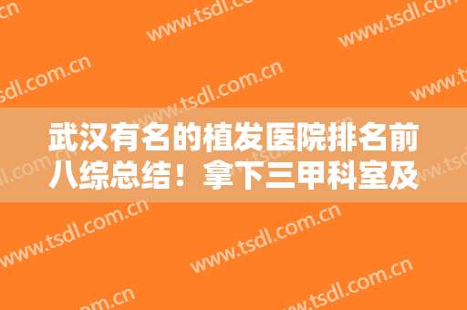 武汉有名的植发医院排名前八综总结！拿下三甲科室及专科机构！稳中求胜！