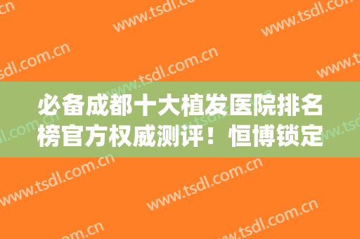 必备成都十大植发医院排名榜官方权威测评！恒博锁定前五_墙裂推荐(成都植发哪家医院口碑好)