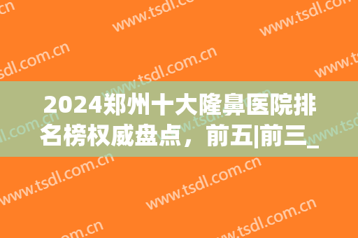 2024郑州十大隆鼻医院排名榜权威盘点，前五|前三_有经验老用户吐血推荐
