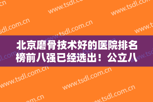 北京磨骨技术好的医院排名榜前八强已经选出！公立八大处VS私立圣嘉荣谁更厉害？