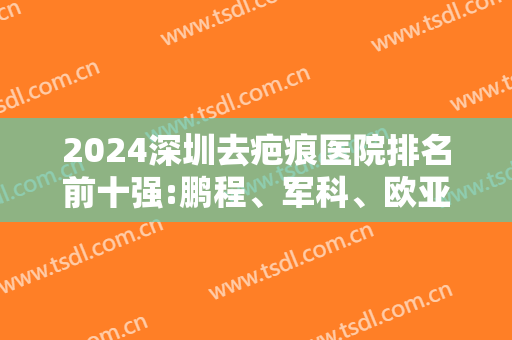 2024深圳去疤痕医院排名前十强:鹏程、军科、欧亚常驻选手仍然在前三