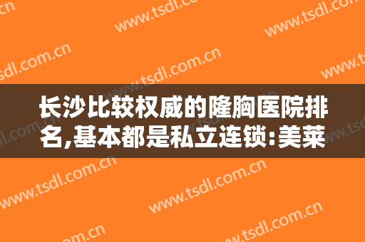 长沙比较权威的隆胸医院排名,基本都是私立连锁:美莱、脸博士以及华美等