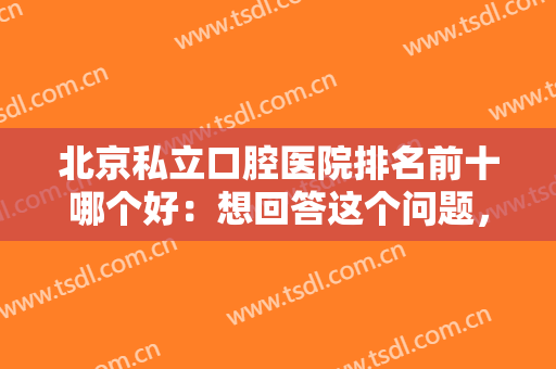 北京私立口腔医院排名前十哪个好：想回答这个问题，只需看这份榜单就知道！