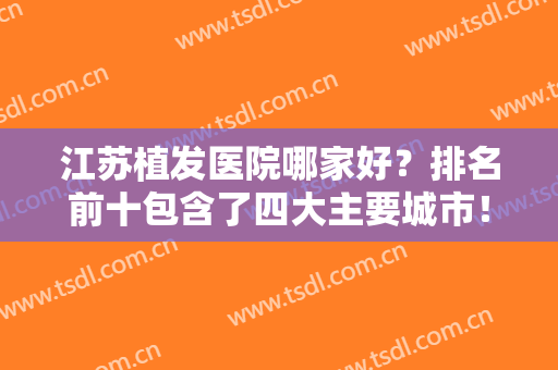 江苏植发医院哪家好？排名前十包含了四大主要城市！十强技术不可小瞧！
