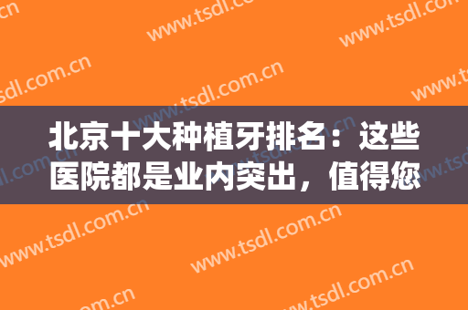 北京十大种植牙排名：这些医院都是业内突出，值得您的信赖！(北京牙种植哪家医院好)