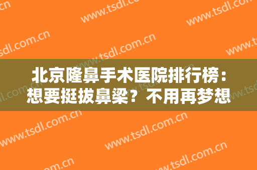 北京隆鼻手术医院排行榜：想要挺拔鼻梁？不用再梦想，这些医院来帮你！