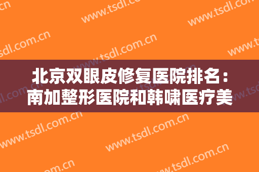 北京双眼皮修复医院排名：南加整形医院和韩啸医疗美容门诊部都上榜！