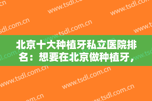 北京十大种植牙私立医院排名：想要在北京做种植牙，这些医院不能错过！