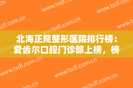 北海正规整形医院排行榜：爱齿尔口腔门诊部上榜，榜上还有哪些医院？