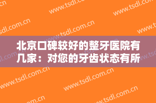 北京口碑较好的整牙医院有几家：对您的牙齿状态有所不满？这些医院能为您改善牙齿情况！