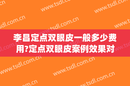 李昌定点双眼皮一般多少费用?定点双眼皮案例效果对比图_南京医科大学第二附属医院
