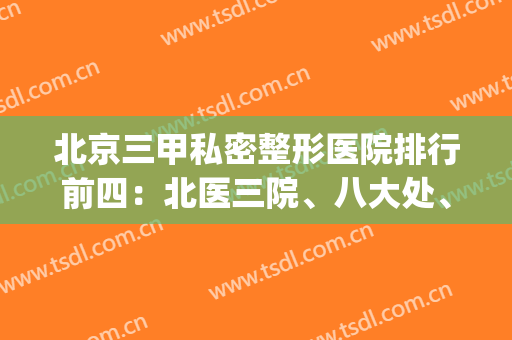 北京三甲私密整形医院排行前四：北医三院、八大处、安贞！价格披露(北京有哪些整形的三甲医院)
