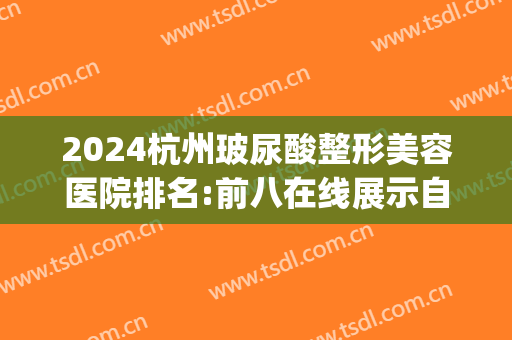 2024杭州玻尿酸整形美容医院排名:前八在线展示自身价值,可预约(杭州打玻尿酸的医院)