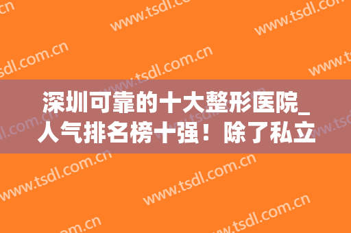 深圳可靠的十大整形医院_人气排名榜十强！除了私立、权威公立也有~(深圳口碑排前十的整形医院)