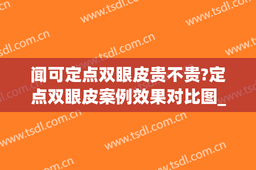 闻可定点双眼皮贵不贵?定点双眼皮案例效果对比图_江苏省中医院(定点双眼皮的危害)