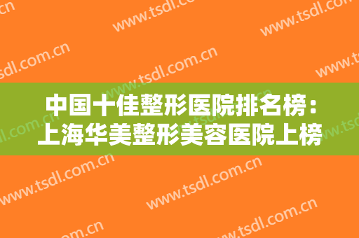 中国十佳整形医院排名榜：上海华美整形美容医院上榜，其他医院你都认识吗？