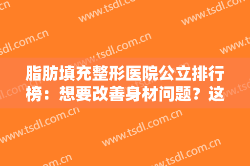 脂肪填充整形医院公立排行榜：想要改善身材问题？这些医院能够帮你！