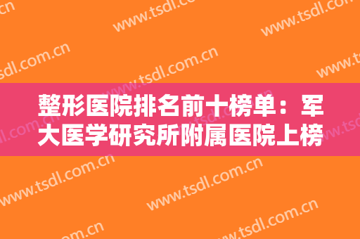 整形医院排名前十榜单：军大医学研究所附属医院上榜，其他医院你都认识吗？