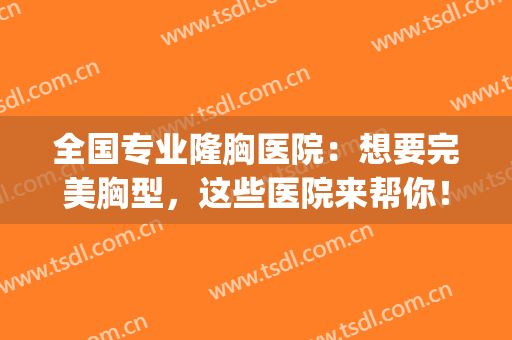 全国专业隆胸医院：想要完美胸型，这些医院来帮你！(隆胸医院排名)