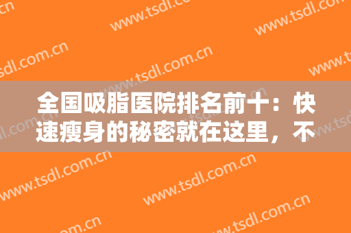 全国吸脂医院排名前十：快速瘦身的秘密就在这里，不妨一起来看看吧！