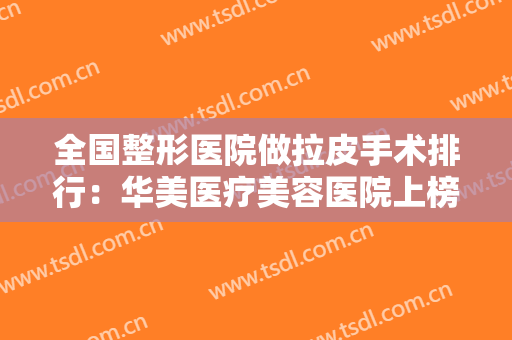 全国整形医院做拉皮手术排行：华美医疗美容医院上榜，其他医院你都认识吗？