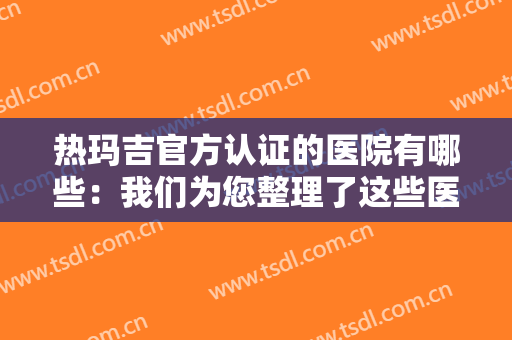热玛吉官方认证的医院有哪些：我们为您整理了这些医院，快来看看吧！