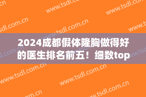2024成都假体隆胸做得好的医生排名前五！细数top榜单各大专家技术高低！