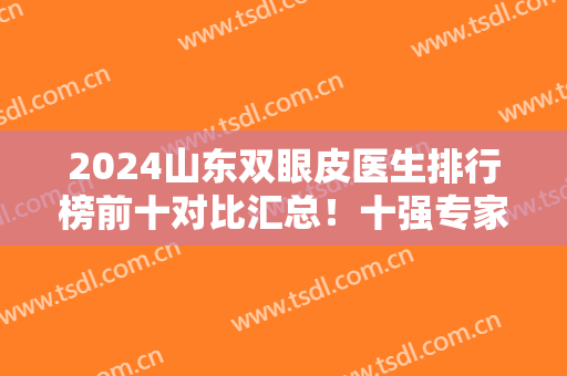 2024山东双眼皮医生排行榜前十对比汇总！十强专家一一介绍！大咖实力强~