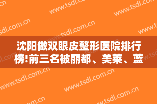 沈阳做双眼皮整形医院排行榜!前三名被丽都、美莱、蓝天拿下实至名归