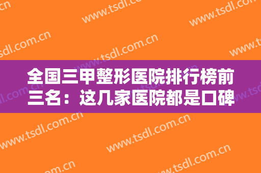 全国三甲整形医院排行榜前三名：这几家医院都是口碑之选，你值得信赖！