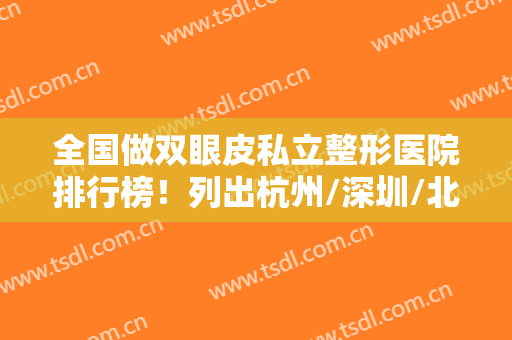 全国做双眼皮私立整形医院排行榜！列出杭州/深圳/北京机构及案例参考