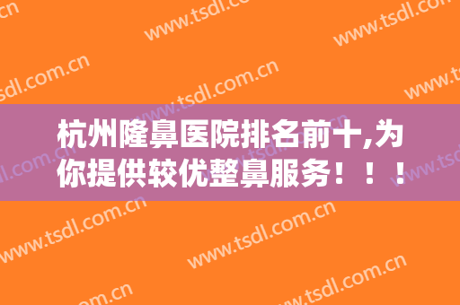 杭州隆鼻医院排名前十,为你提供较优整鼻服务！！！(杭州隆鼻哪个医生比较好)