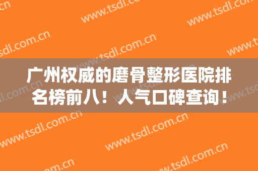 广州权威的磨骨整形医院排名榜前八！人气口碑查询！一键直达(广州做磨骨的医院)