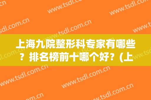 上海九院整形科专家有哪些？排名榜前十哪个好？(上海九院整形医院医生排名)