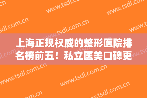 上海正规权威的整形医院排名榜前五！私立医美口碑更好、服务更佳！(上海美容整形医院排行榜)