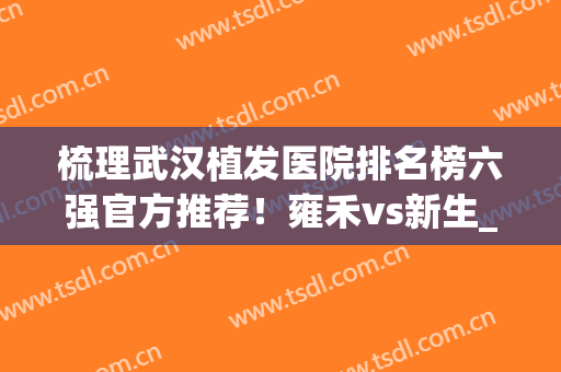梳理武汉植发医院排名榜六强官方推荐！雍禾vs新生_你中意谁(武汉的植发医院哪一家好的哪家最好)