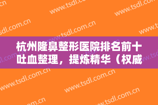 杭州隆鼻整形医院排名前十吐血整理，提炼精华（权威专业），机构多样化！