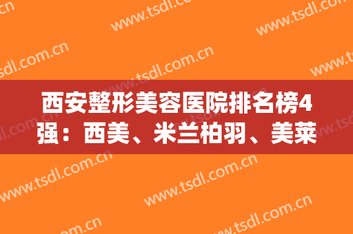 西安整形美容医院排名榜4强：西美、米兰柏羽、美莱、时光|实力大pk(西安比较好的整形美容医院)