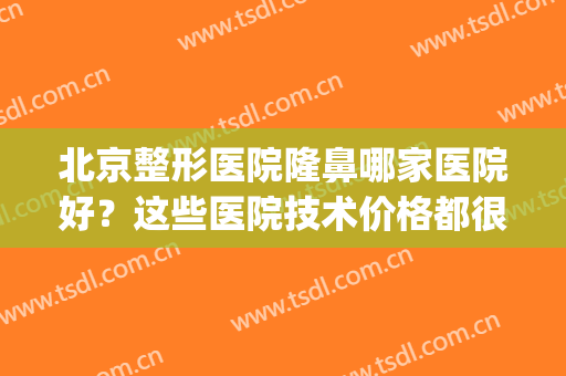北京整形医院隆鼻哪家医院好？这些医院技术价格都很值得！(北京有哪些主打隆鼻医院)