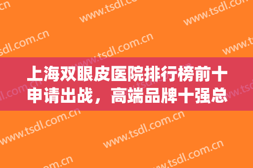 上海双眼皮医院排行榜前十申请出战，高端品牌十强总有一款适合你！(上海较好的双眼皮医院)