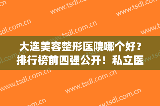 大连美容整形医院哪个好？排行榜前四强公开！私立医美价格同步(大连整形医院哪家好)