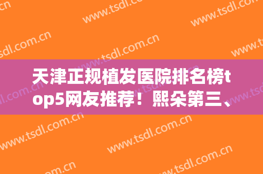 天津正规植发医院排名榜top5网友推荐！熙朵第三、雍禾雄踞榜首~(天津植发医院哪家好)